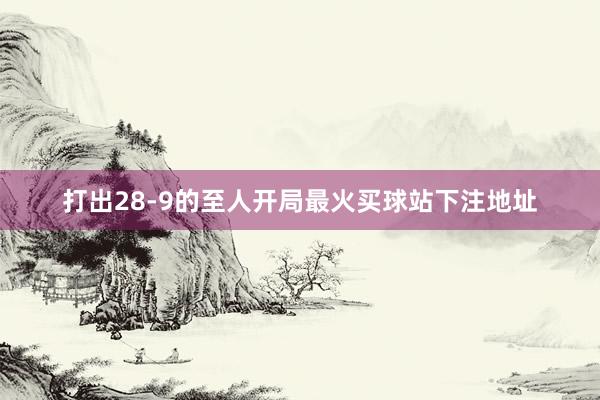 打出28-9的至人开局最火买球站下注地址