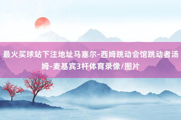 最火买球站下注地址马塞尔-西姆跳动会馆跳动者汤姆-麦基宾3杆体育录像/图片