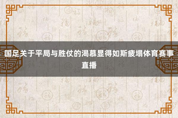 国足关于平局与胜仗的渴慕显得如斯疲塌体育赛事直播