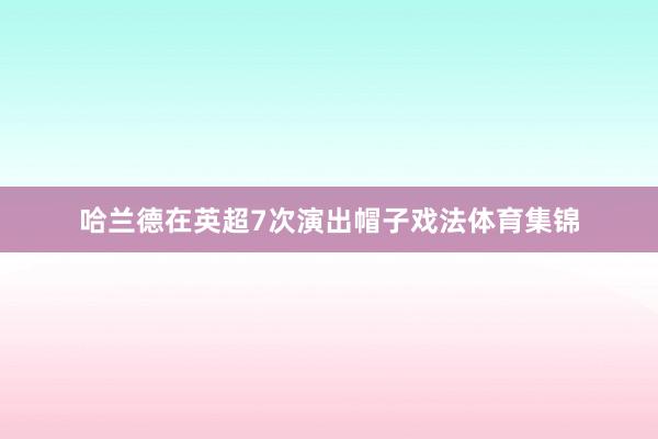 哈兰德在英超7次演出帽子戏法体育集锦