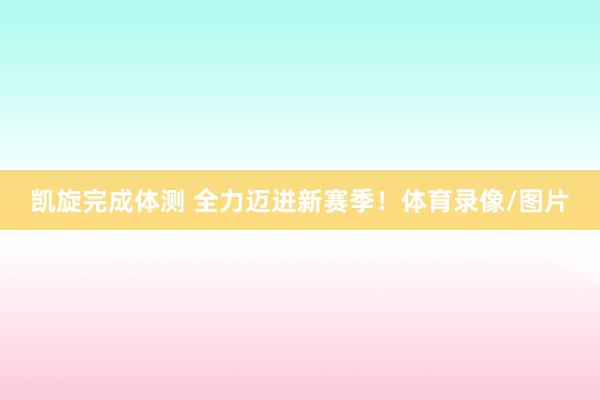 凯旋完成体测 全力迈进新赛季！体育录像/图片