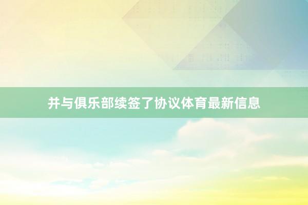 并与俱乐部续签了协议体育最新信息
