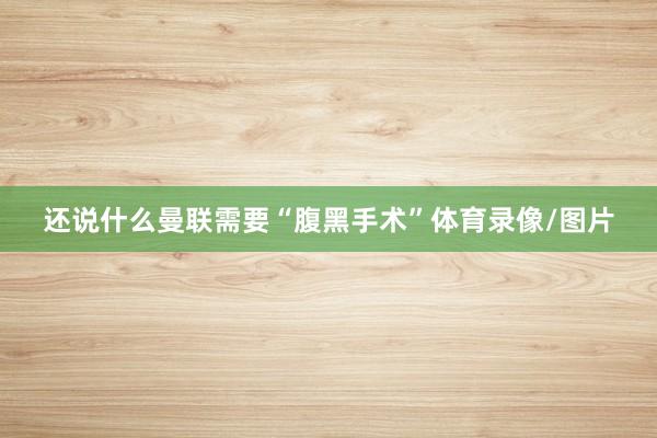 还说什么曼联需要“腹黑手术”体育录像/图片