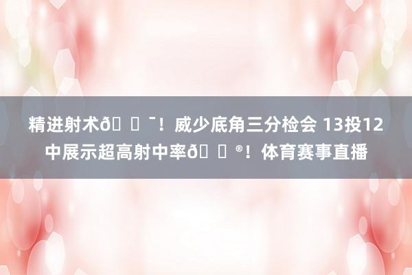 精进射术🎯！威少底角三分检会 13投12中展示超高射中率😮！体育赛事直播