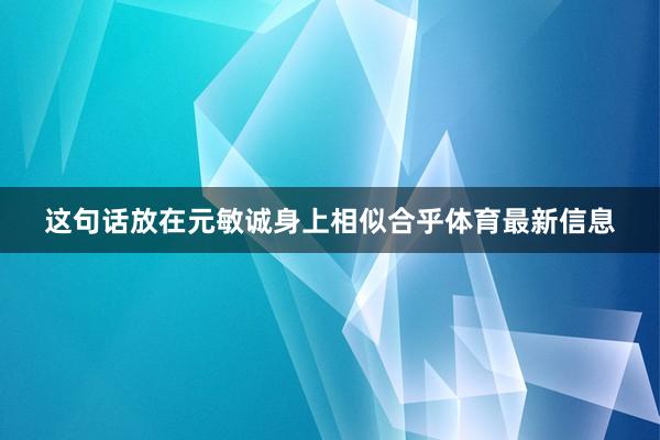 这句话放在元敏诚身上相似合乎体育最新信息