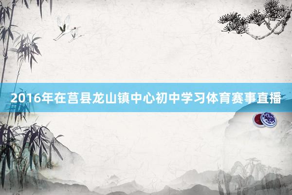 2016年在莒县龙山镇中心初中学习体育赛事直播