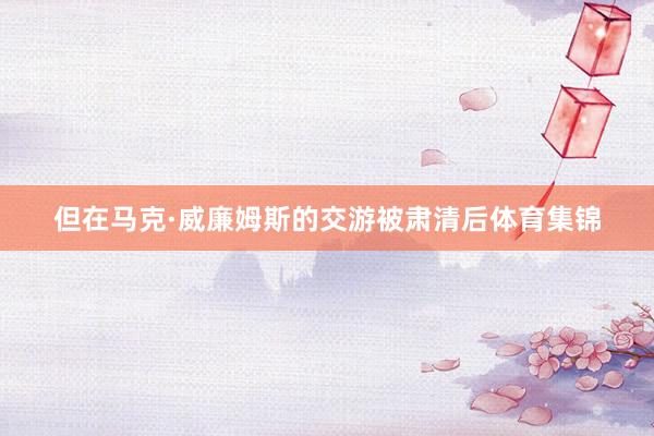 但在马克·威廉姆斯的交游被肃清后体育集锦