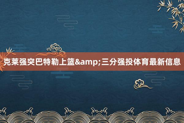 克莱强突巴特勒上篮&三分强投体育最新信息