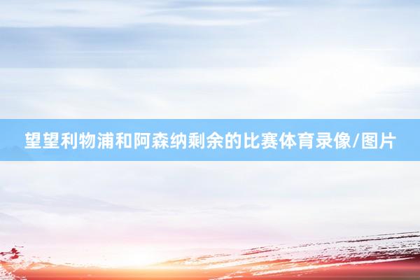 望望利物浦和阿森纳剩余的比赛体育录像/图片