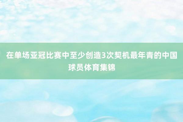 在单场亚冠比赛中至少创造3次契机最年青的中国球员体育集锦