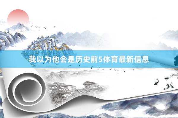 我以为他会是历史前5体育最新信息