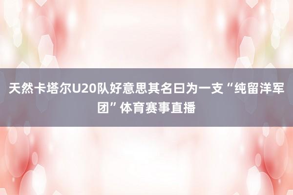 天然卡塔尔U20队好意思其名曰为一支“纯留洋军团”体育赛事直播