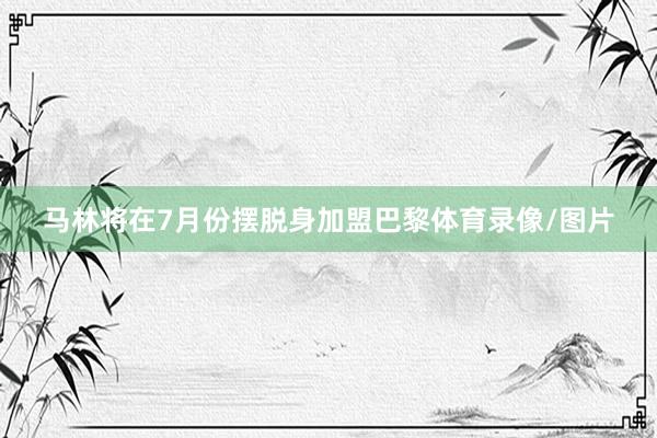 马林将在7月份摆脱身加盟巴黎体育录像/图片