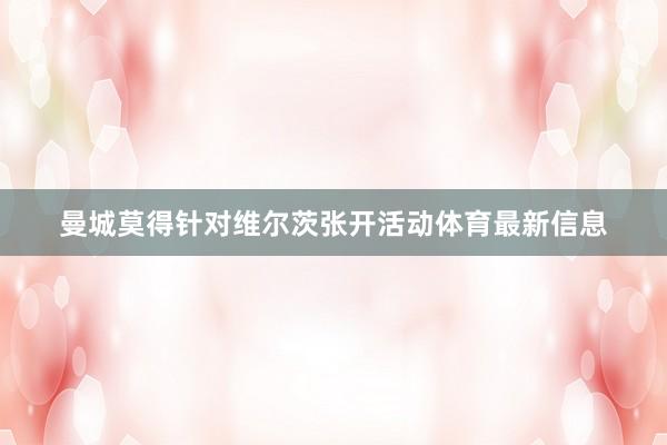 曼城莫得针对维尔茨张开活动体育最新信息