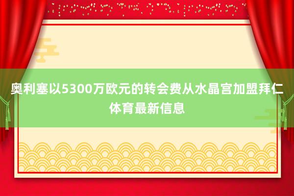 奥利塞以5300万欧元的转会费从水晶宫加盟拜仁体育最新信息
