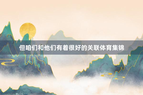 但咱们和他们有着很好的关联体育集锦