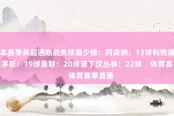 本赛季英超通顺战失球最少榜：阿森纳：13球利物浦、伯恩茅斯：19球曼联：20球诺丁汉丛林：22球    体育赛事直播
