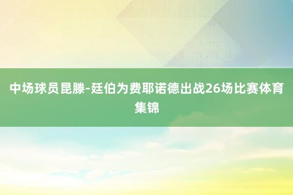 中场球员昆滕-廷伯为费耶诺德出战26场比赛体育集锦