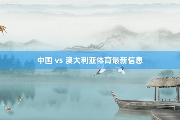 中国 vs 澳大利亚体育最新信息