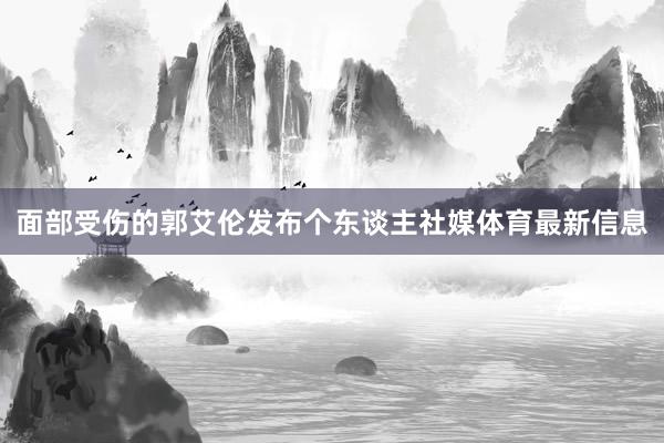 面部受伤的郭艾伦发布个东谈主社媒体育最新信息