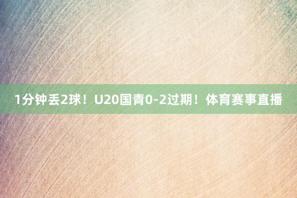 1分钟丢2球！U20国青0-2过期！体育赛事直播