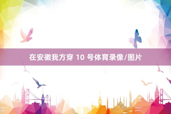 在安徽我方穿 10 号体育录像/图片