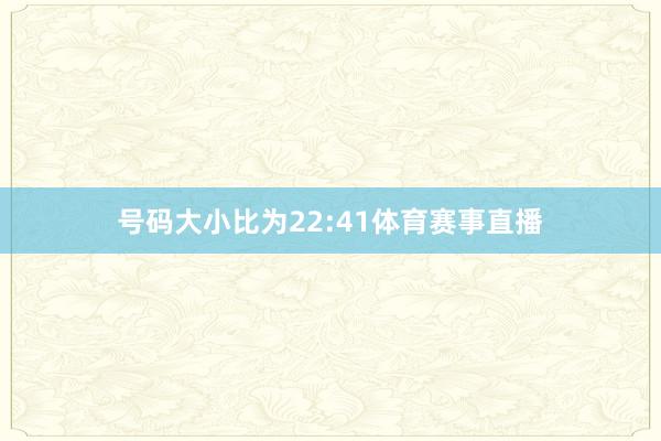 号码大小比为22:41体育赛事直播