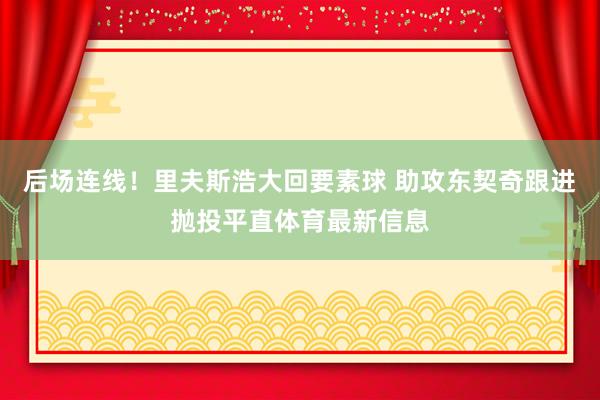 后场连线！里夫斯浩大回要素球 助攻东契奇跟进抛投平直体育最新信息