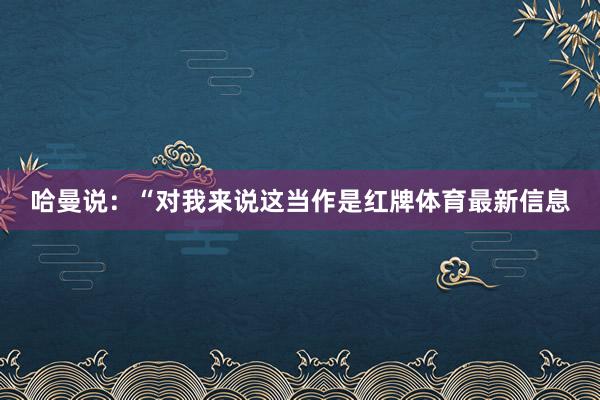 哈曼说：“对我来说这当作是红牌体育最新信息