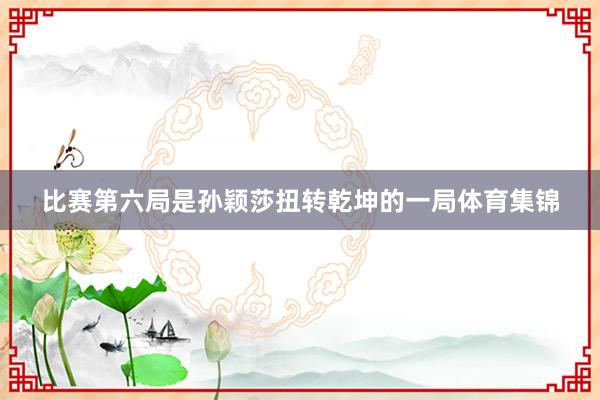比赛第六局是孙颖莎扭转乾坤的一局体育集锦