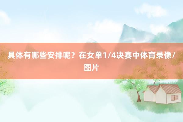 具体有哪些安排呢？　　在女单1/4决赛中体育录像/图片