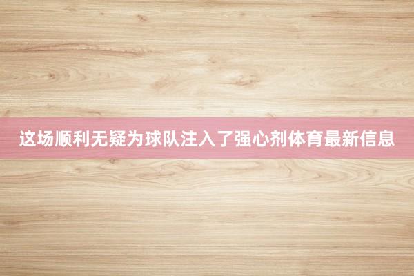 这场顺利无疑为球队注入了强心剂体育最新信息