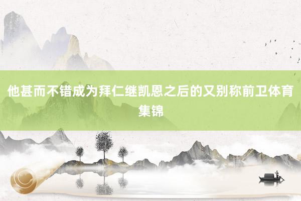 他甚而不错成为拜仁继凯恩之后的又别称前卫体育集锦