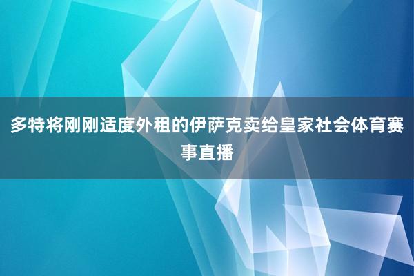 多特将刚刚适度外租的伊萨克卖给皇家社会体育赛事直播