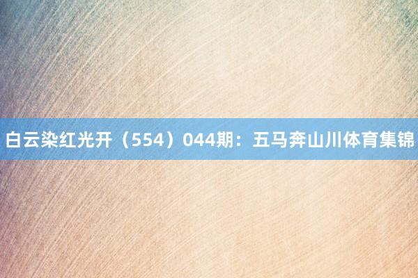 白云染红光开（554）　　044期：五马奔山川体育集锦