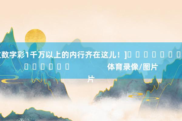 中过数字彩1千万以上的内行齐在这儿！]															                体育录像/图片
