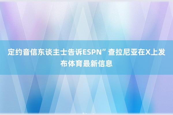 定约音信东谈主士告诉ESPN”查拉尼亚在X上发布体育最新信息