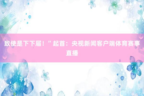 致使是下下届！”起首：央视新闻客户端体育赛事直播