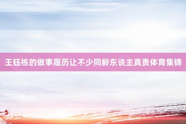 王钰栋的做事履历让不少同龄东谈主真贵体育集锦
