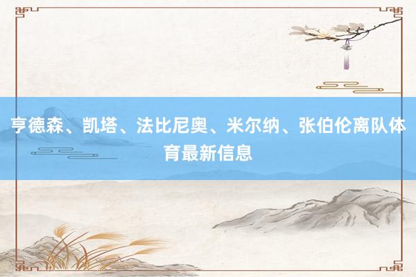 亨德森、凯塔、法比尼奥、米尔纳、张伯伦离队体育最新信息