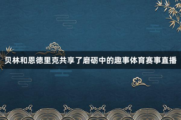贝林和恩德里克共享了磨砺中的趣事体育赛事直播