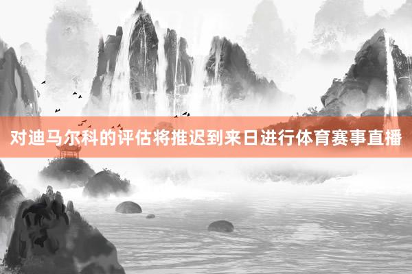 对迪马尔科的评估将推迟到来日进行体育赛事直播