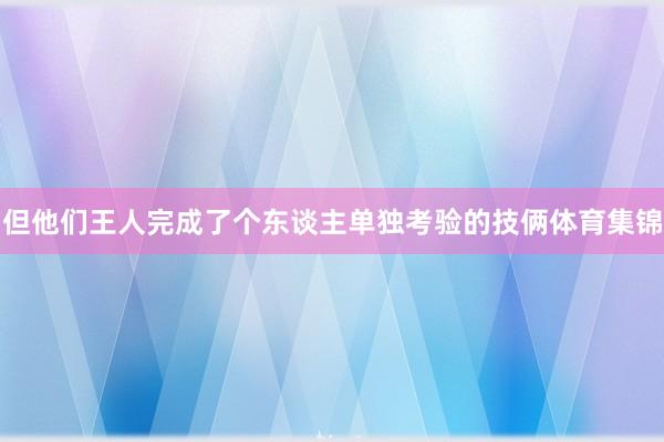 但他们王人完成了个东谈主单独考验的技俩体育集锦