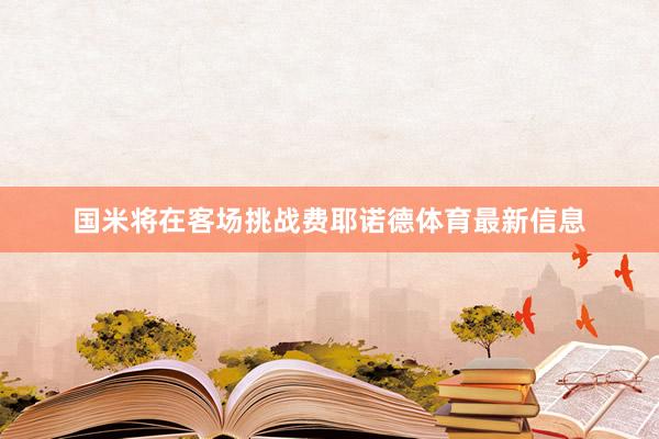 国米将在客场挑战费耶诺德体育最新信息