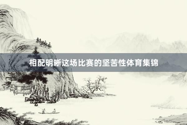 相配明晰这场比赛的坚苦性体育集锦