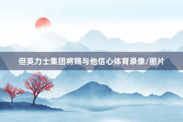 但英力士集团将赐与他信心体育录像/图片