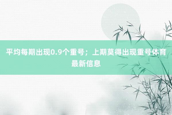 平均每期出现0.9个重号；上期莫得出现重号体育最新信息
