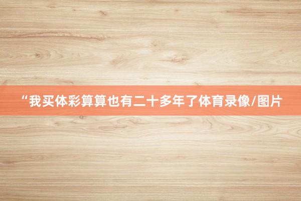 “我买体彩算算也有二十多年了体育录像/图片