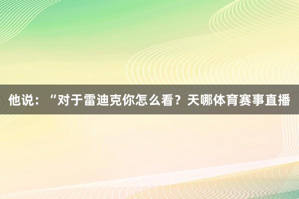 他说：“对于雷迪克你怎么看？天哪体育赛事直播