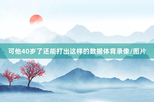 可他40岁了还能打出这样的数据体育录像/图片